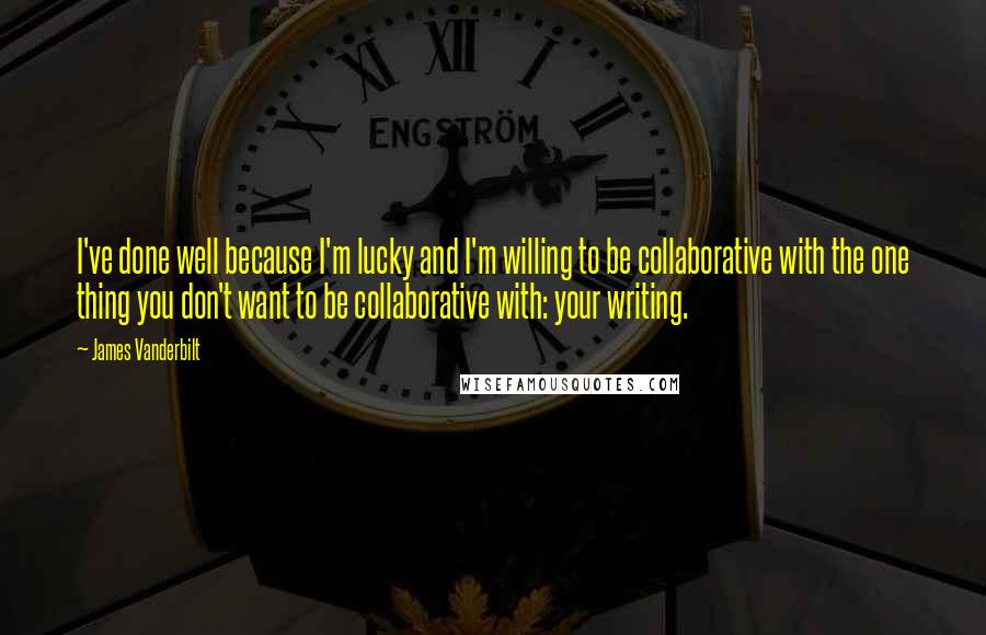 James Vanderbilt Quotes: I've done well because I'm lucky and I'm willing to be collaborative with the one thing you don't want to be collaborative with: your writing.