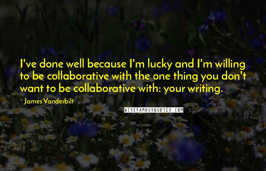 James Vanderbilt Quotes: I've done well because I'm lucky and I'm willing to be collaborative with the one thing you don't want to be collaborative with: your writing.