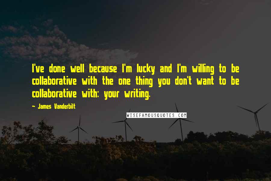 James Vanderbilt Quotes: I've done well because I'm lucky and I'm willing to be collaborative with the one thing you don't want to be collaborative with: your writing.