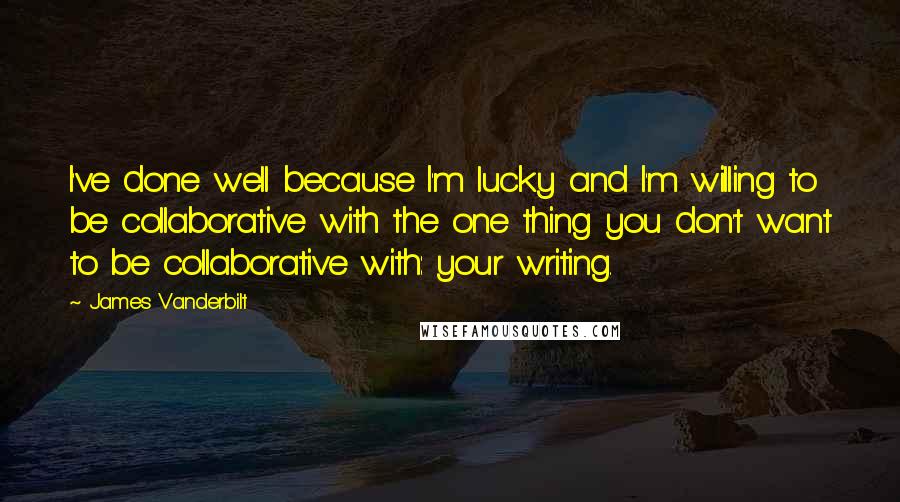 James Vanderbilt Quotes: I've done well because I'm lucky and I'm willing to be collaborative with the one thing you don't want to be collaborative with: your writing.