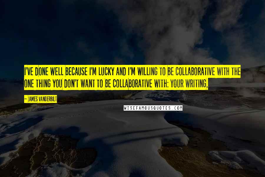 James Vanderbilt Quotes: I've done well because I'm lucky and I'm willing to be collaborative with the one thing you don't want to be collaborative with: your writing.