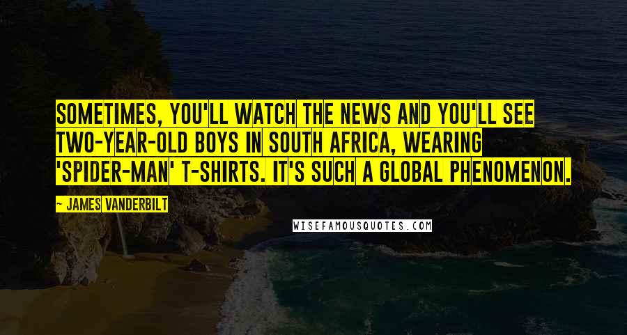 James Vanderbilt Quotes: Sometimes, you'll watch the news and you'll see two-year-old boys in South Africa, wearing 'Spider-Man' t-shirts. It's such a global phenomenon.