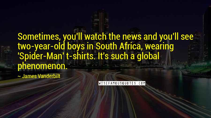 James Vanderbilt Quotes: Sometimes, you'll watch the news and you'll see two-year-old boys in South Africa, wearing 'Spider-Man' t-shirts. It's such a global phenomenon.