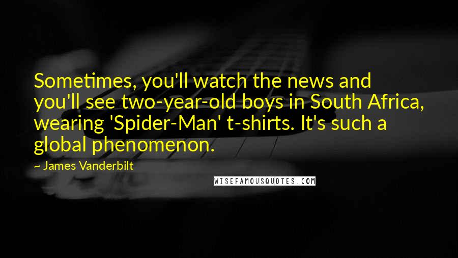 James Vanderbilt Quotes: Sometimes, you'll watch the news and you'll see two-year-old boys in South Africa, wearing 'Spider-Man' t-shirts. It's such a global phenomenon.