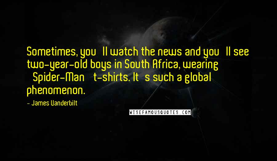 James Vanderbilt Quotes: Sometimes, you'll watch the news and you'll see two-year-old boys in South Africa, wearing 'Spider-Man' t-shirts. It's such a global phenomenon.