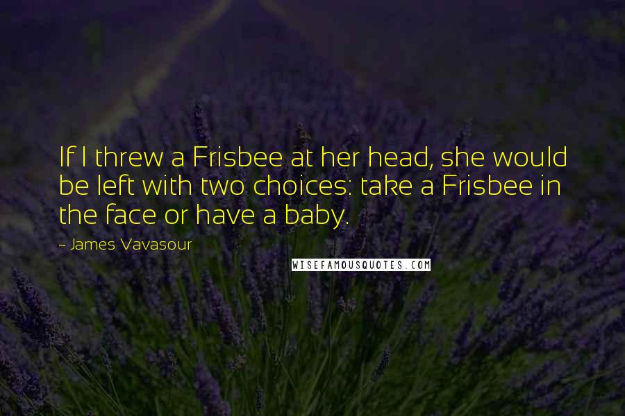 James Vavasour Quotes: If I threw a Frisbee at her head, she would be left with two choices: take a Frisbee in the face or have a baby.