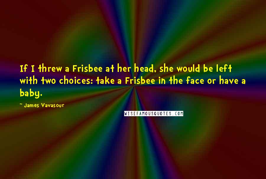 James Vavasour Quotes: If I threw a Frisbee at her head, she would be left with two choices: take a Frisbee in the face or have a baby.