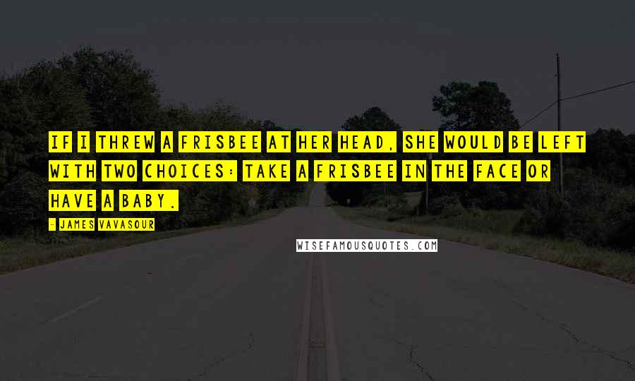 James Vavasour Quotes: If I threw a Frisbee at her head, she would be left with two choices: take a Frisbee in the face or have a baby.