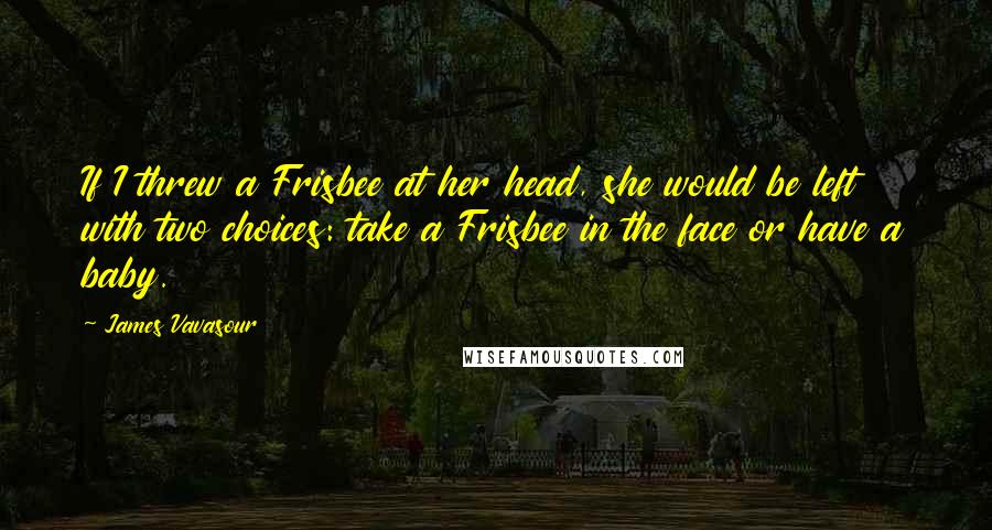 James Vavasour Quotes: If I threw a Frisbee at her head, she would be left with two choices: take a Frisbee in the face or have a baby.