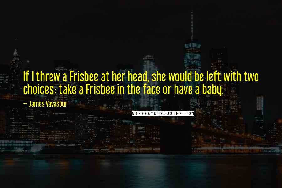 James Vavasour Quotes: If I threw a Frisbee at her head, she would be left with two choices: take a Frisbee in the face or have a baby.