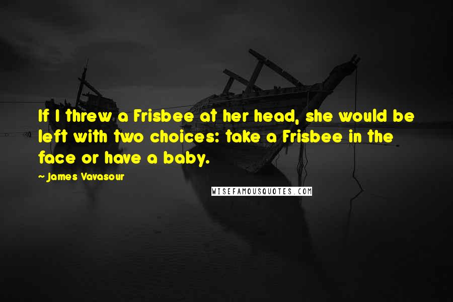 James Vavasour Quotes: If I threw a Frisbee at her head, she would be left with two choices: take a Frisbee in the face or have a baby.