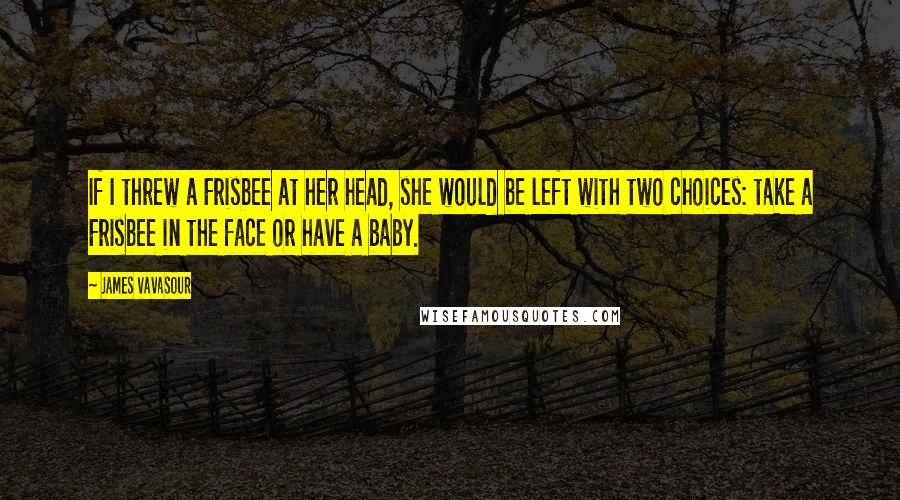 James Vavasour Quotes: If I threw a Frisbee at her head, she would be left with two choices: take a Frisbee in the face or have a baby.