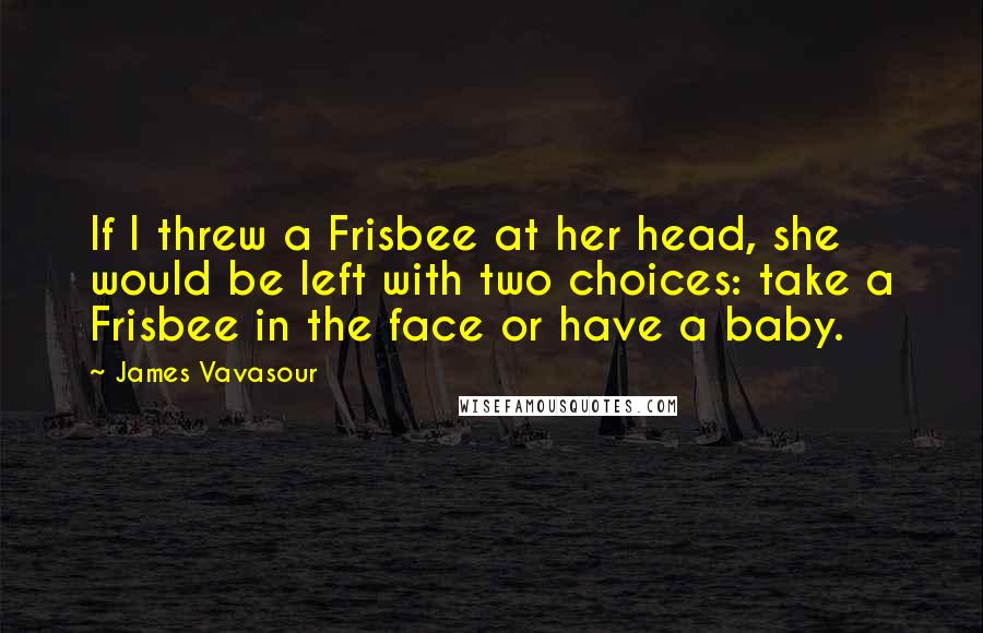 James Vavasour Quotes: If I threw a Frisbee at her head, she would be left with two choices: take a Frisbee in the face or have a baby.