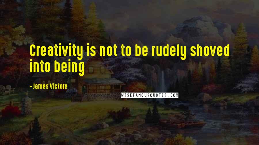 James Victore Quotes: Creativity is not to be rudely shoved into being