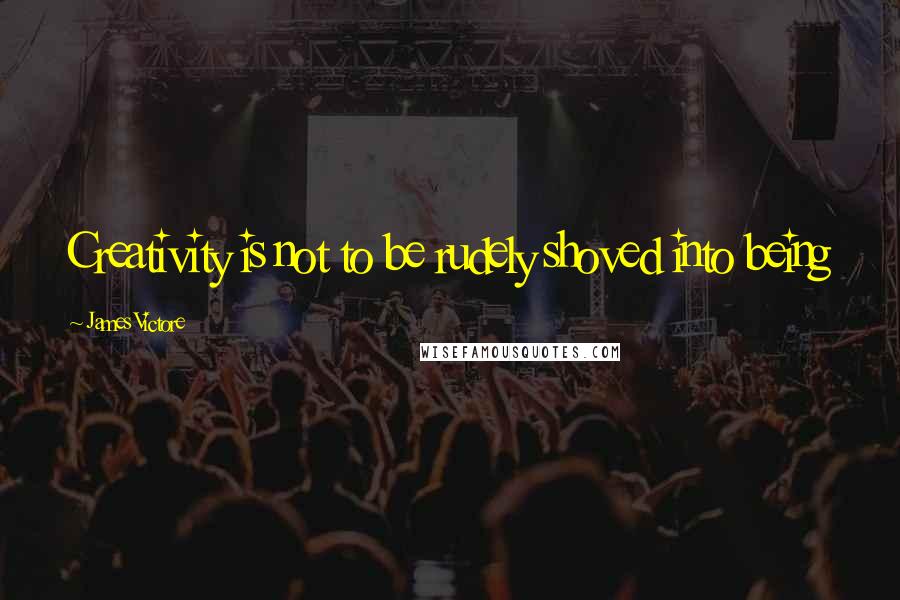 James Victore Quotes: Creativity is not to be rudely shoved into being