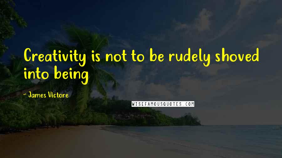 James Victore Quotes: Creativity is not to be rudely shoved into being