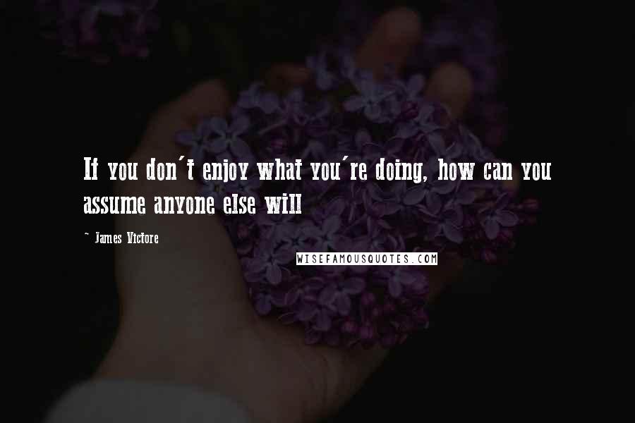 James Victore Quotes: If you don't enjoy what you're doing, how can you assume anyone else will