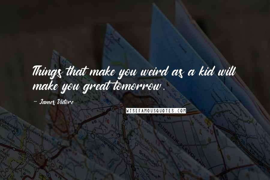 James Victore Quotes: Things that make you weird as a kid will make you great tomorrow.