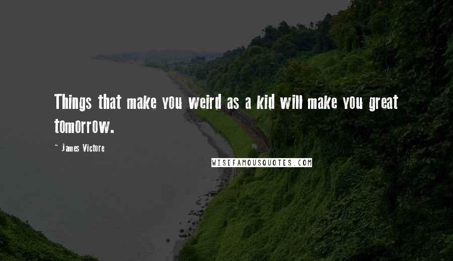 James Victore Quotes: Things that make you weird as a kid will make you great tomorrow.