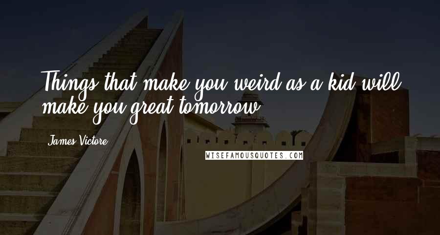 James Victore Quotes: Things that make you weird as a kid will make you great tomorrow.