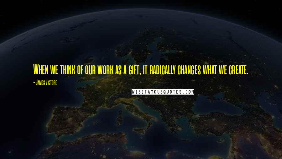 James Victore Quotes: When we think of our work as a gift, it radically changes what we create.