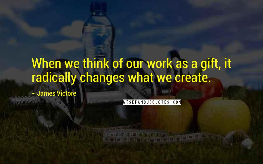 James Victore Quotes: When we think of our work as a gift, it radically changes what we create.