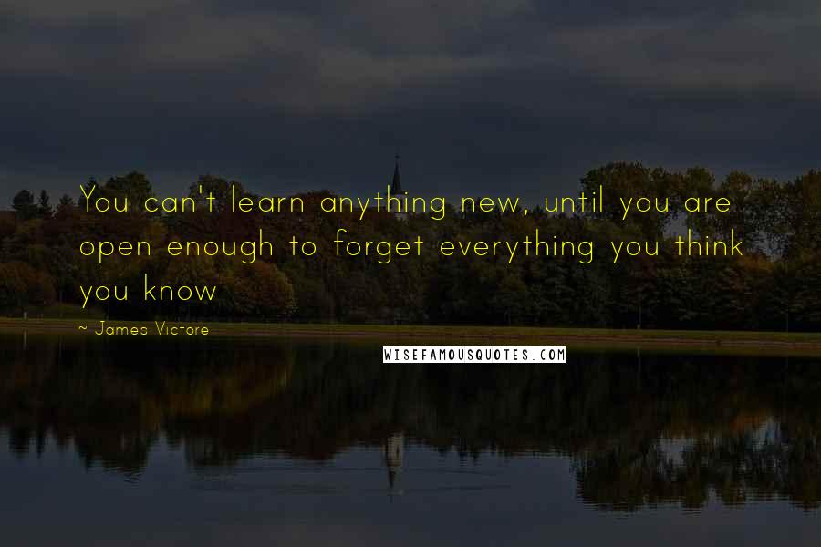 James Victore Quotes: You can't learn anything new, until you are open enough to forget everything you think you know