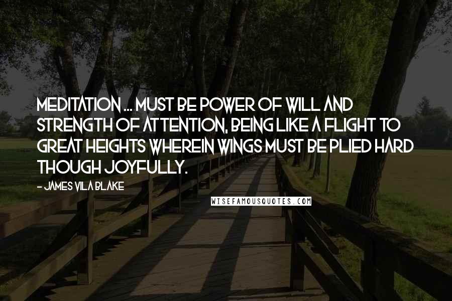 James Vila Blake Quotes: Meditation ... must be power of will and strength of attention, being like a flight to great heights wherein wings must be plied hard though joyfully.