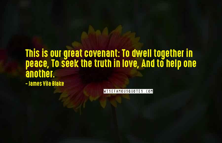 James Vila Blake Quotes: This is our great covenant: To dwell together in peace, To seek the truth in love, And to help one another.