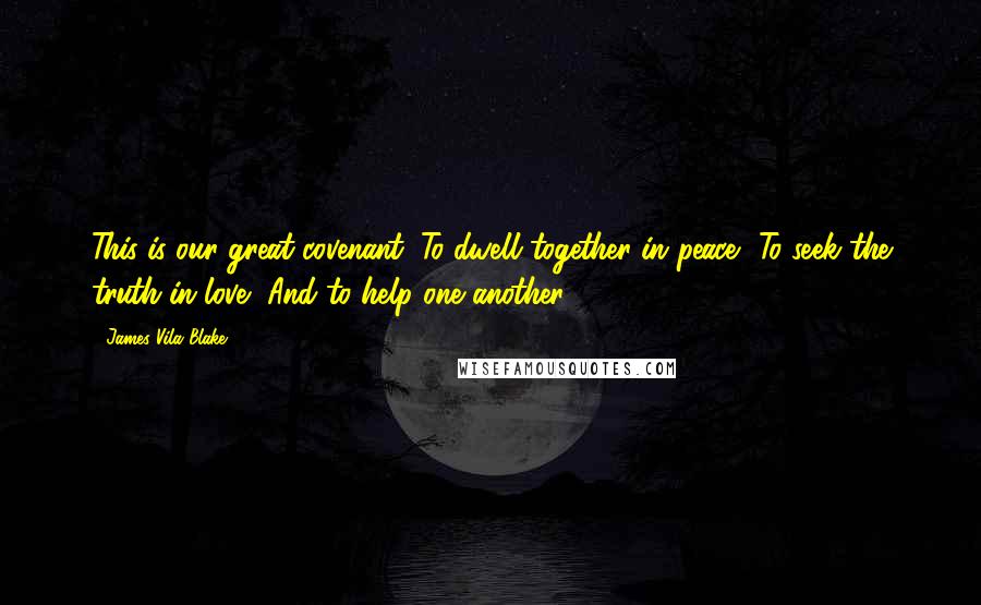 James Vila Blake Quotes: This is our great covenant: To dwell together in peace, To seek the truth in love, And to help one another.