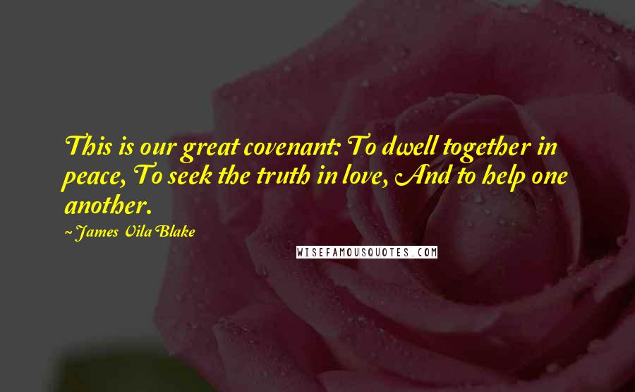 James Vila Blake Quotes: This is our great covenant: To dwell together in peace, To seek the truth in love, And to help one another.