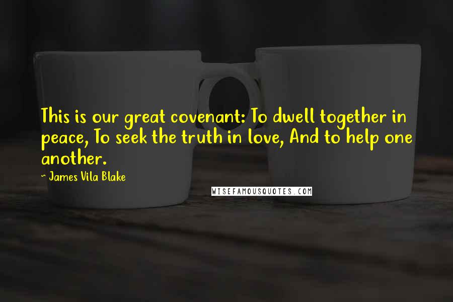 James Vila Blake Quotes: This is our great covenant: To dwell together in peace, To seek the truth in love, And to help one another.