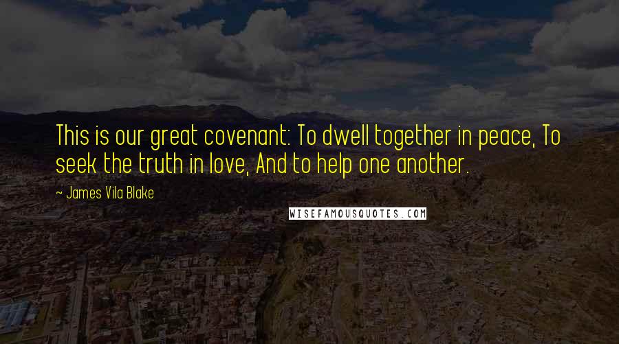 James Vila Blake Quotes: This is our great covenant: To dwell together in peace, To seek the truth in love, And to help one another.