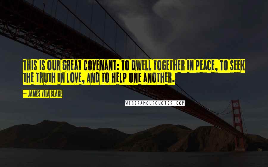 James Vila Blake Quotes: This is our great covenant: To dwell together in peace, To seek the truth in love, And to help one another.