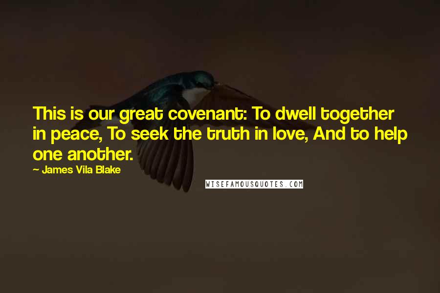 James Vila Blake Quotes: This is our great covenant: To dwell together in peace, To seek the truth in love, And to help one another.