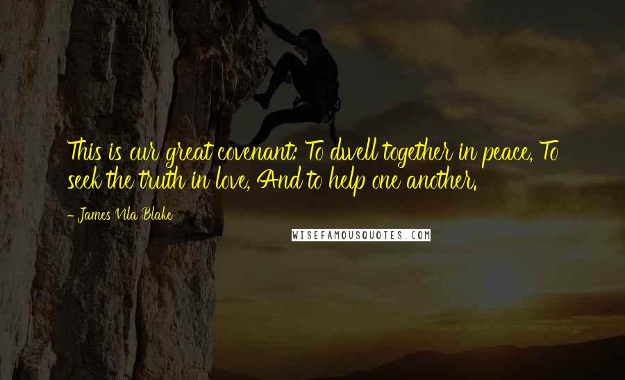 James Vila Blake Quotes: This is our great covenant: To dwell together in peace, To seek the truth in love, And to help one another.