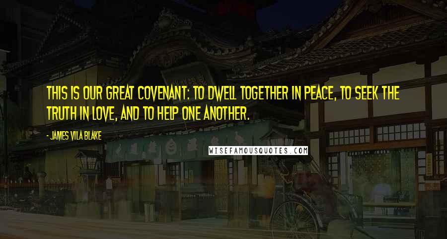 James Vila Blake Quotes: This is our great covenant: To dwell together in peace, To seek the truth in love, And to help one another.