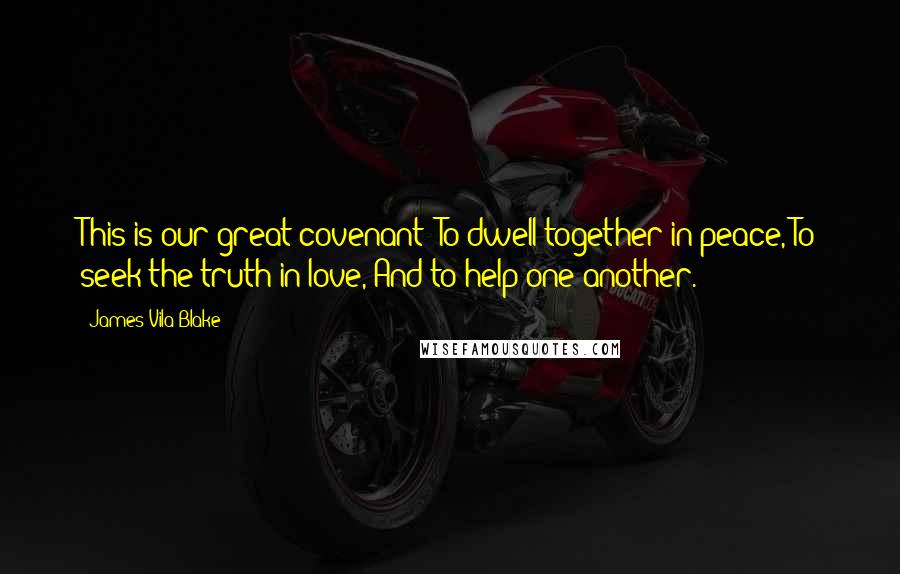 James Vila Blake Quotes: This is our great covenant: To dwell together in peace, To seek the truth in love, And to help one another.