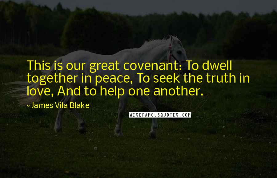 James Vila Blake Quotes: This is our great covenant: To dwell together in peace, To seek the truth in love, And to help one another.