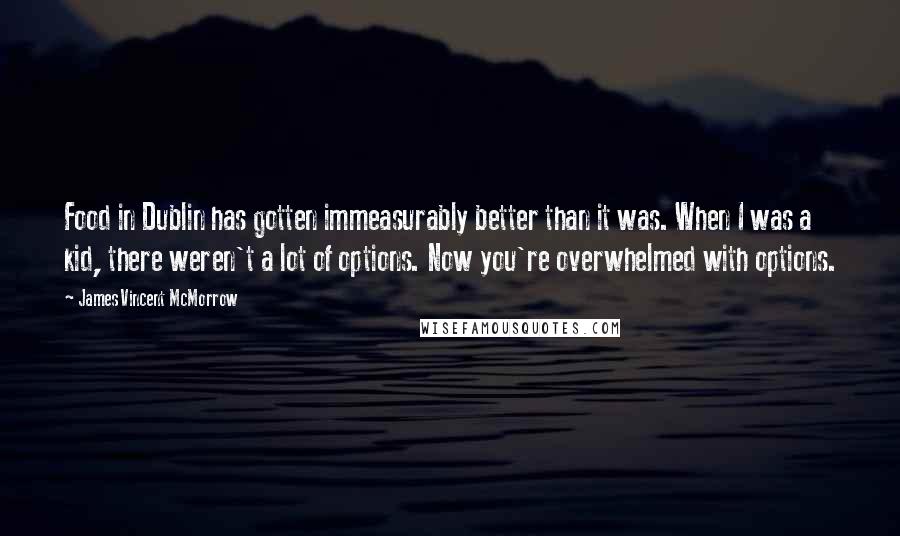 James Vincent McMorrow Quotes: Food in Dublin has gotten immeasurably better than it was. When I was a kid, there weren't a lot of options. Now you're overwhelmed with options.