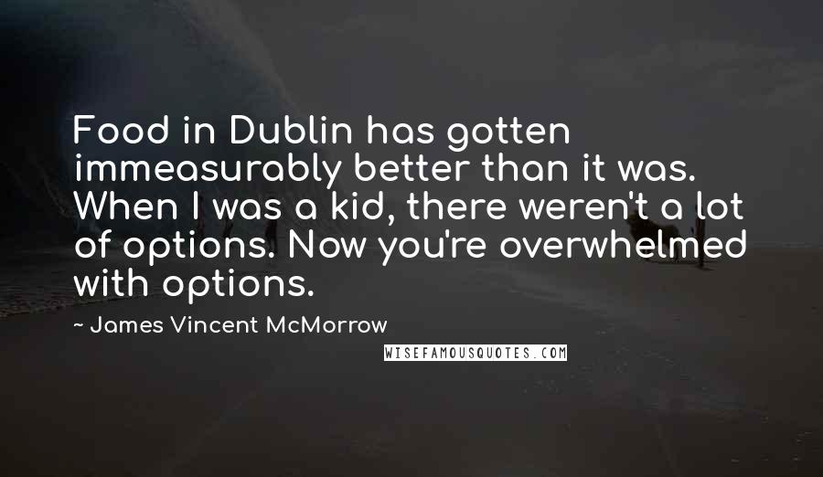 James Vincent McMorrow Quotes: Food in Dublin has gotten immeasurably better than it was. When I was a kid, there weren't a lot of options. Now you're overwhelmed with options.