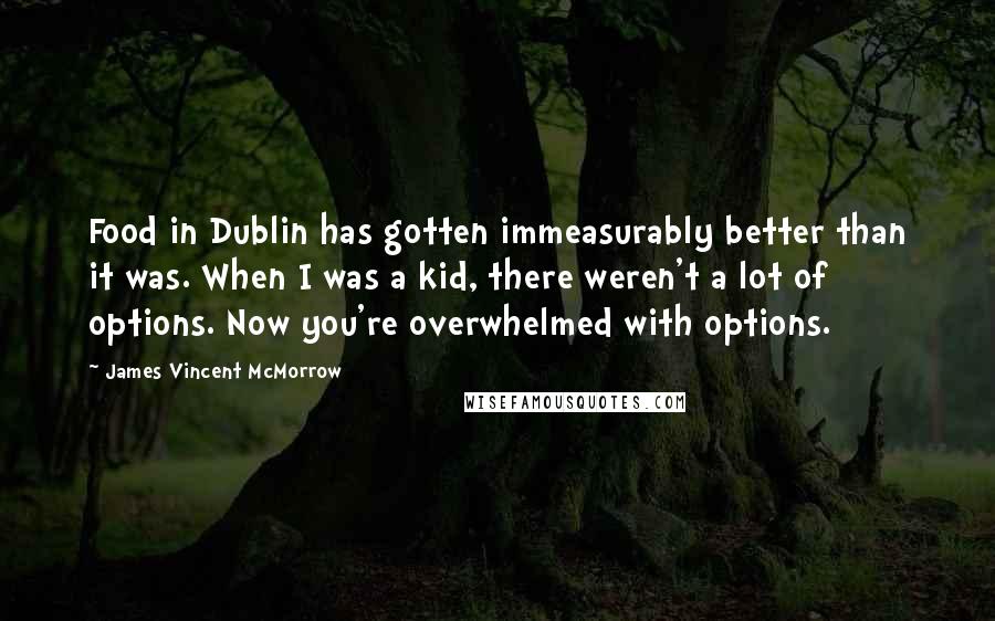 James Vincent McMorrow Quotes: Food in Dublin has gotten immeasurably better than it was. When I was a kid, there weren't a lot of options. Now you're overwhelmed with options.