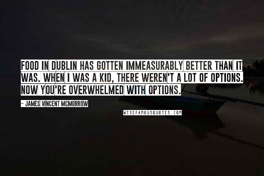 James Vincent McMorrow Quotes: Food in Dublin has gotten immeasurably better than it was. When I was a kid, there weren't a lot of options. Now you're overwhelmed with options.