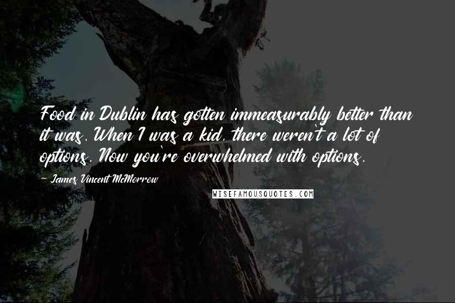 James Vincent McMorrow Quotes: Food in Dublin has gotten immeasurably better than it was. When I was a kid, there weren't a lot of options. Now you're overwhelmed with options.