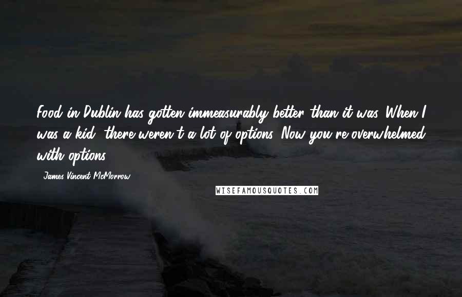 James Vincent McMorrow Quotes: Food in Dublin has gotten immeasurably better than it was. When I was a kid, there weren't a lot of options. Now you're overwhelmed with options.