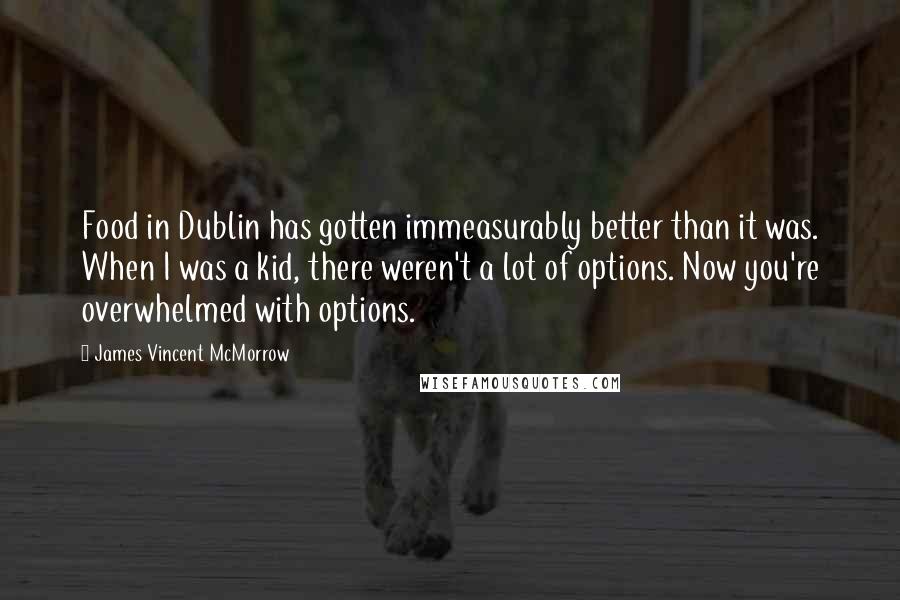 James Vincent McMorrow Quotes: Food in Dublin has gotten immeasurably better than it was. When I was a kid, there weren't a lot of options. Now you're overwhelmed with options.