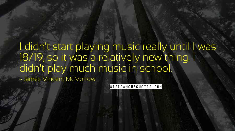 James Vincent McMorrow Quotes: I didn't start playing music really until I was 18/19, so it was a relatively new thing. I didn't play much music in school.