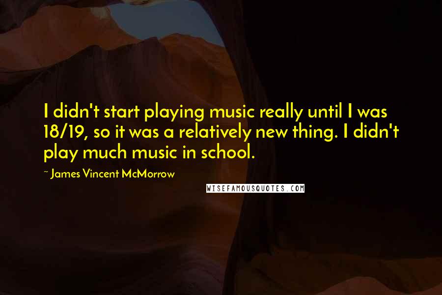 James Vincent McMorrow Quotes: I didn't start playing music really until I was 18/19, so it was a relatively new thing. I didn't play much music in school.