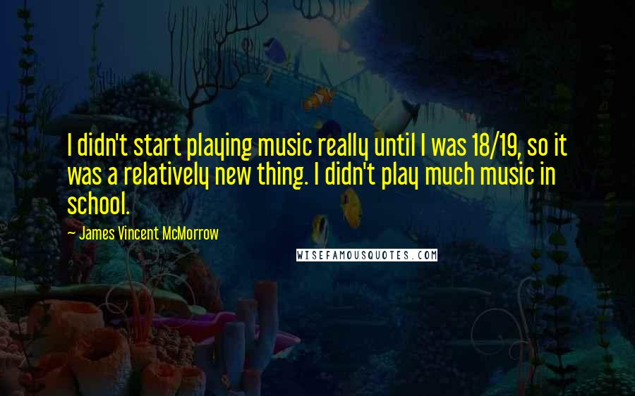 James Vincent McMorrow Quotes: I didn't start playing music really until I was 18/19, so it was a relatively new thing. I didn't play much music in school.
