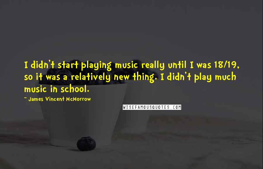 James Vincent McMorrow Quotes: I didn't start playing music really until I was 18/19, so it was a relatively new thing. I didn't play much music in school.